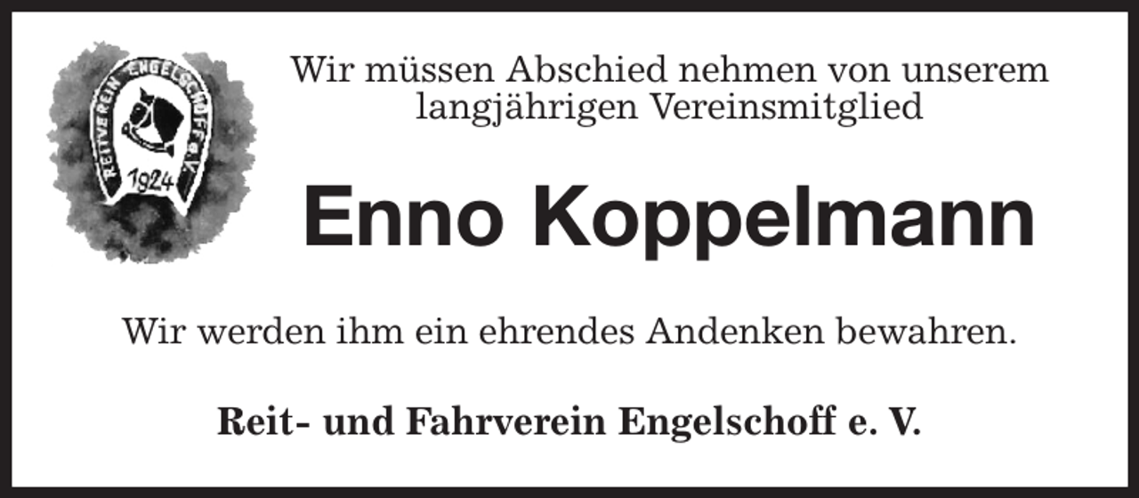 <p>Wir müssen Abschied nehmen von unserem<br />langjährigen Vereinsmitglied<br />Enno Koppelmann<br />Wir werden ihm ein ehrendes Andenken bewahren.<br />Reit- und Fahrverein Engelschoff e. V.</p>