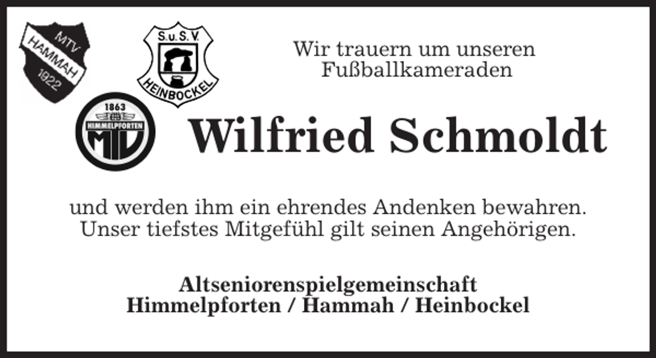 <p>Wir trauern um unseren<br />Fußballkameraden<br />Wilfried Schmoldt<br />und werden ihm ein ehrendes Andenken bewahren.<br />Unser tiefstes Mitgefühl gilt seinen Angehörigen.<br />Altseniorenspielgemeinschaft<br />Himmelpforten / Hammah / Heinbockel</p>