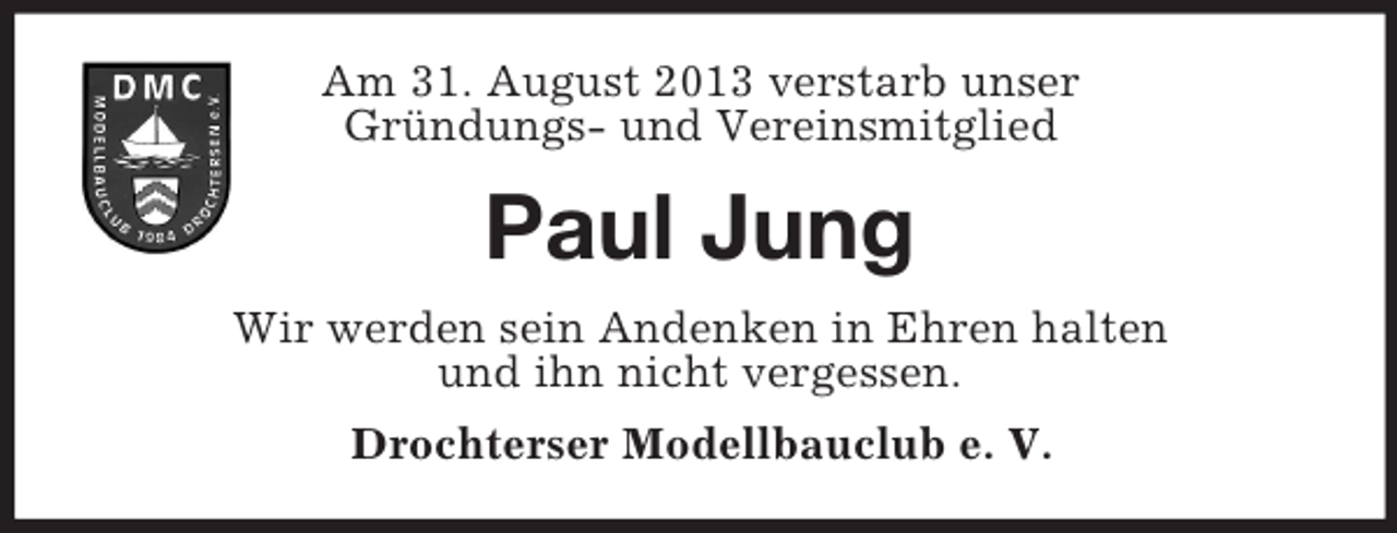 <p>Am 31. August 2013 verstarb unser<br />Gründungs- und Vereinsmitglied</p><p>Paul Jung<br />Wir werden sein Andenken in Ehren halten<br />und ihn nicht vergessen.<br />Drochterser Modellbauclub e. V.</p>