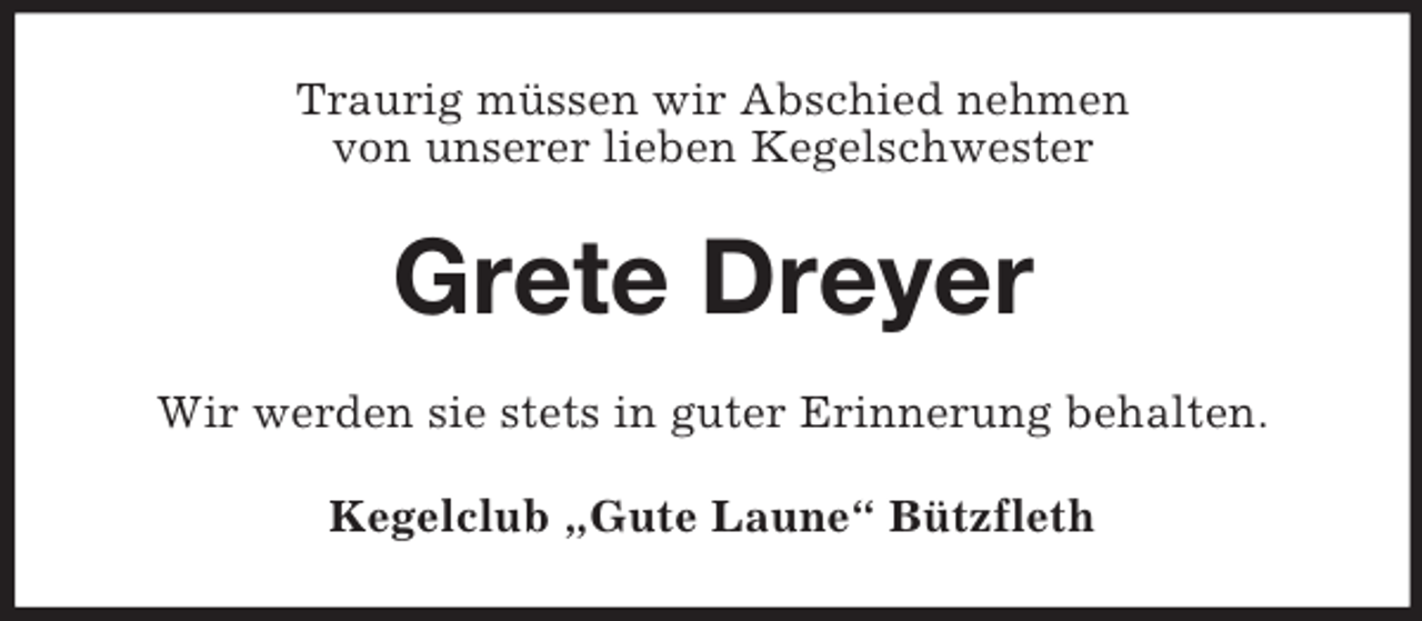 <p>Traurig müssen wir Abschied nehmen<br />von unserer lieben Kegelschwester<br />Grete Dreyer<br />Wir werden sie stets in guter Erinnerung behalten.<br />Kegelclub „Gute Laune“ Bützfleth</p>