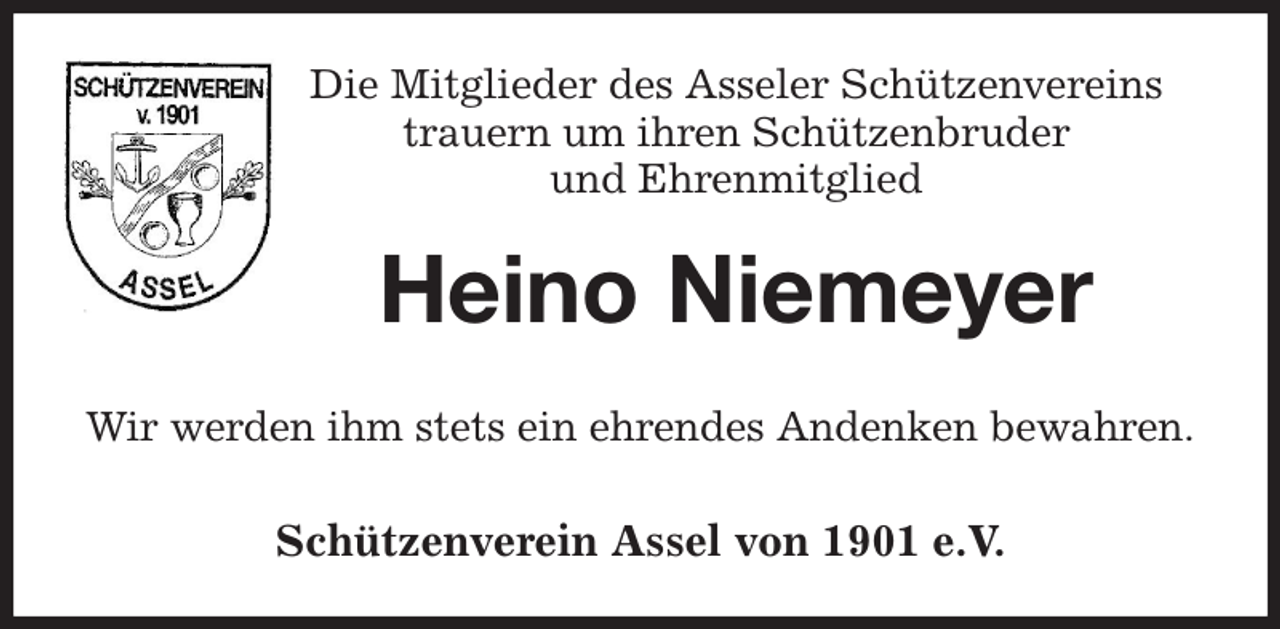 <p>Die Mitglieder des Asseler Schützenvereins<br />trauern um ihren Schützenbruder<br />und Ehrenmitglied<br />Heino Niemeyer<br />Wir werden ihm stets ein ehrendes Andenken bewahren.</p><p>Schützenverein Assel von 1901 e.V.</p>