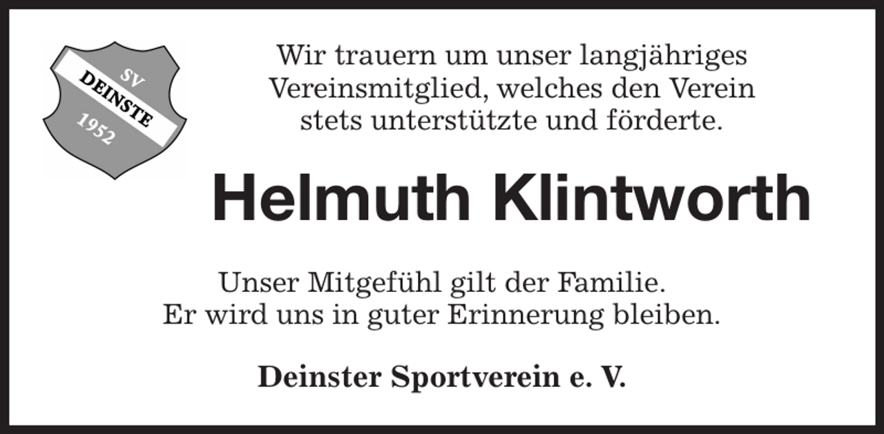 <p>Wir trauern um unser langjähriges<br />Vereinsmitglied, welches den Verein<br />stets unterstützte und förderte.<br />Helmuth Klintworth<br />Unser Mitgefühl gilt der Familie.<br />Er wird uns in guter Erinnerung bleiben.<br />Deinster Sportverein e. V.</p>