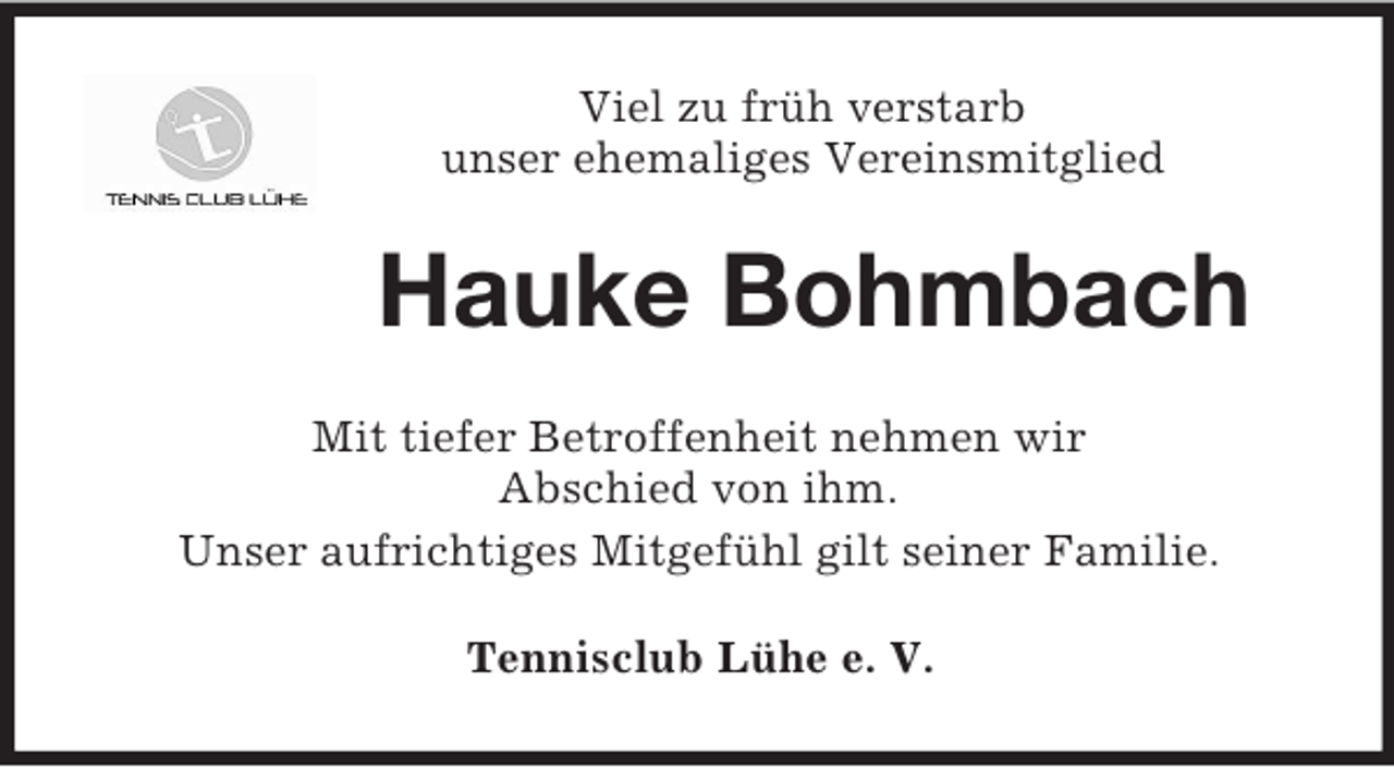<p>Viel zu früh verstarb<br />unser ehemaliges Vereinsmitglied<br />Hauke Bohmbach<br />Mit tiefer Betroffenheit nehmen wir<br />Abschied von ihm.<br />Unser aufrichtiges Mitgefühl gilt seiner Familie.<br />Tennisclub Lühe e. V.</p>