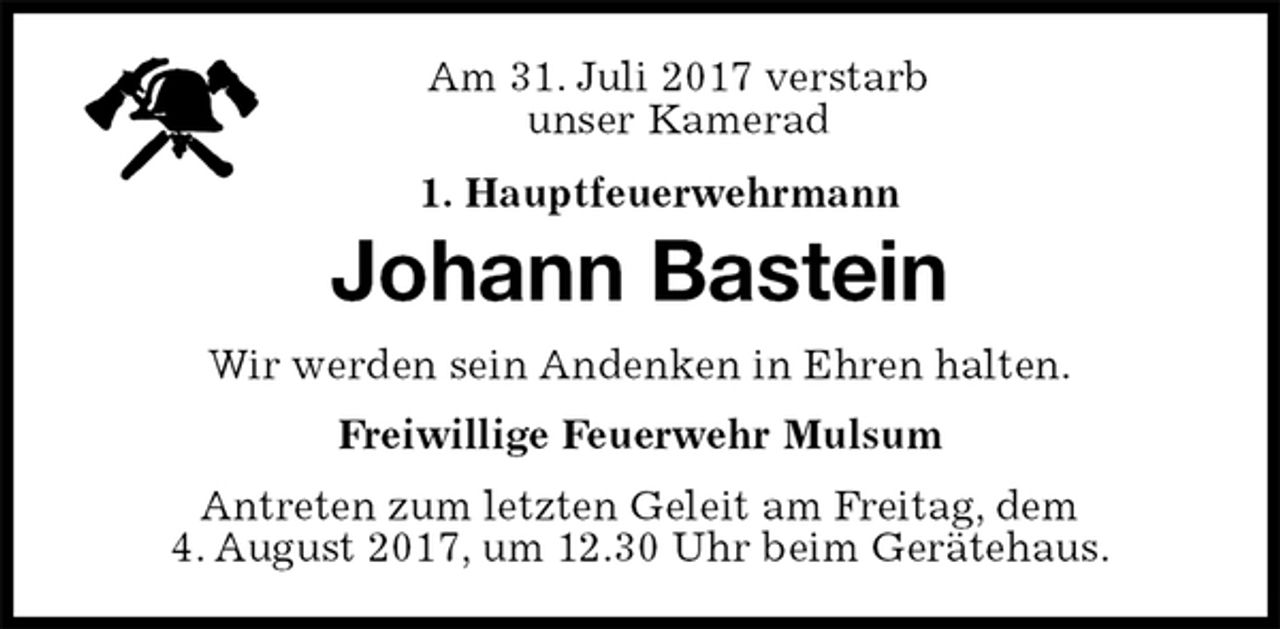 <p>Am 31. Juli 2017 verstarb<br />unser Kamerad<br />1. Hauptfeuerwehrmann<br />Antreten zum letzten Geleit am Freitag, dem<br />4. August 2017, um 12.30 Uhr beim Gerätehaus.<br />Johann Bastein<br />Freiwillige Feuerwehr Mulsum<br />Wir werden sein Andenken in Ehren halten.</p>