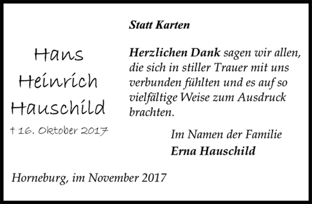 <p>Statt Karten<br />Herzlichen Dank sagen wir allen,<br />die sich in stiller Trauer mit uns<br />verbunden fühlten und es auf so<br />vielfältige Weise zum Ausdruck<br />brachten.<br />† 16. Oktober 2017<br />Im Namen der Familie<br />Erna Hauschild<br />Horneburg, im November 2017</p>