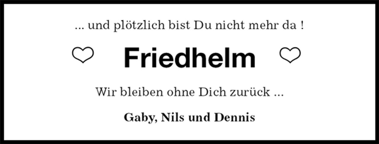 <p>... und plötzlich bist Du nicht mehr da !<br />Friedhelm<br />Wir bleiben ohne Dich zurück ...<br />Gaby, Nils und Dennis</p>