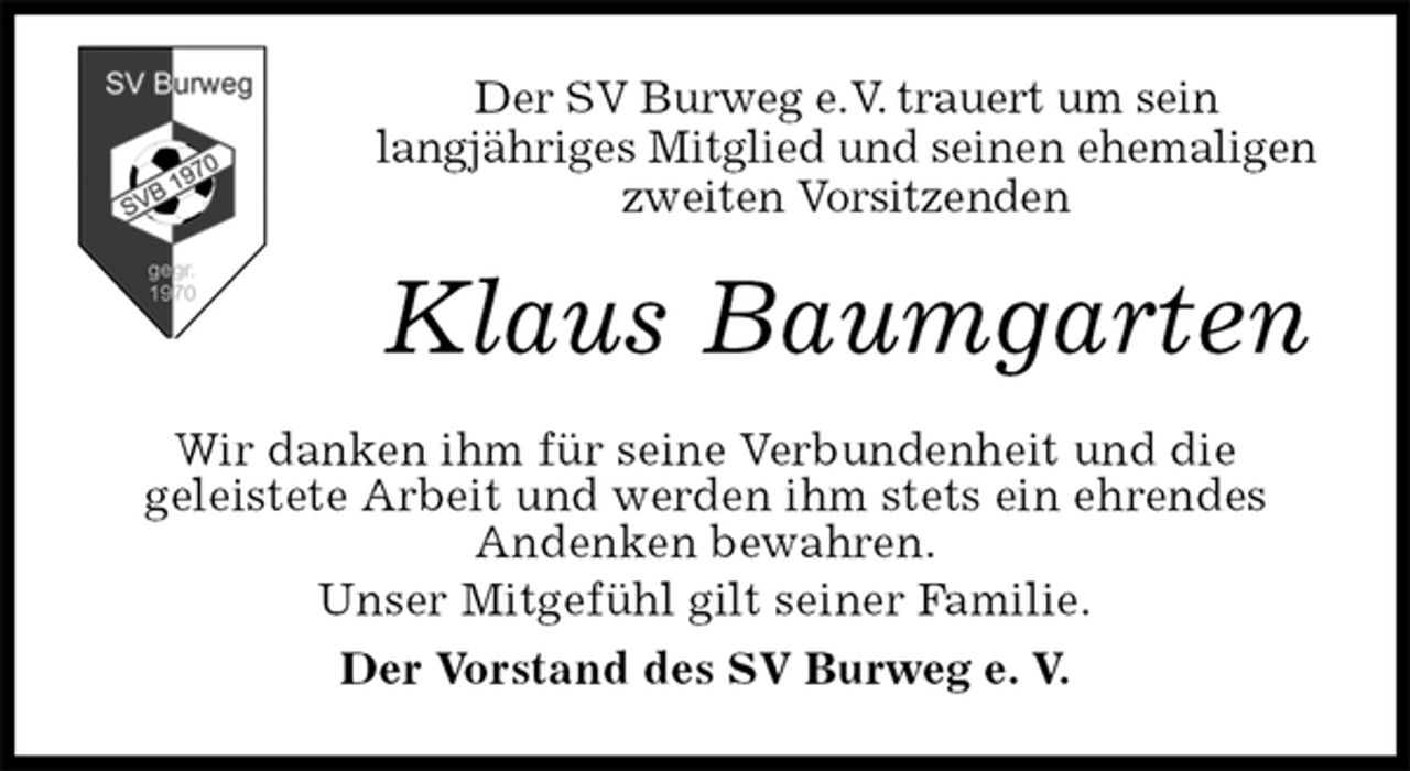<p>Wir danken ihm für seine Verbundenheit und die<br />geleistete Arbeit und werden ihm stets ein ehrendes<br />Andenken bewahren.<br />Unser Mitgefühl gilt seiner Familie.<br />Der Vorstand des SV Burweg e. V.<br />Klaus Baumgarten<br />Der SV Burweg e.V. trauert um sein<br />langjähriges Mitglied und seinen ehemaligen<br />zweiten Vorsitzenden</p>