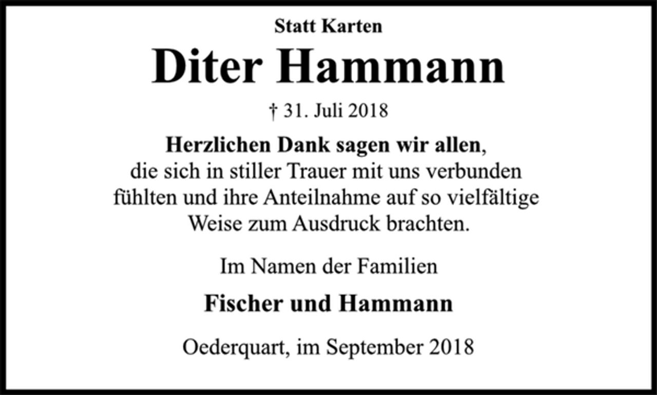 <p>Statt Karten<br />Diter Hammann<br />† 31. Juli 2018<br />Herzlichen Dank sagen wir allen,<br />die sich in stiller Trauer mit uns verbunden<br />fühlten und ihre Anteilnahme auf so vielfältige<br />Weise zum Ausdruck brachten.<br />Im Namen der Familien<br />Fischer und Hammann<br />Oederquart, im September 2018</p>