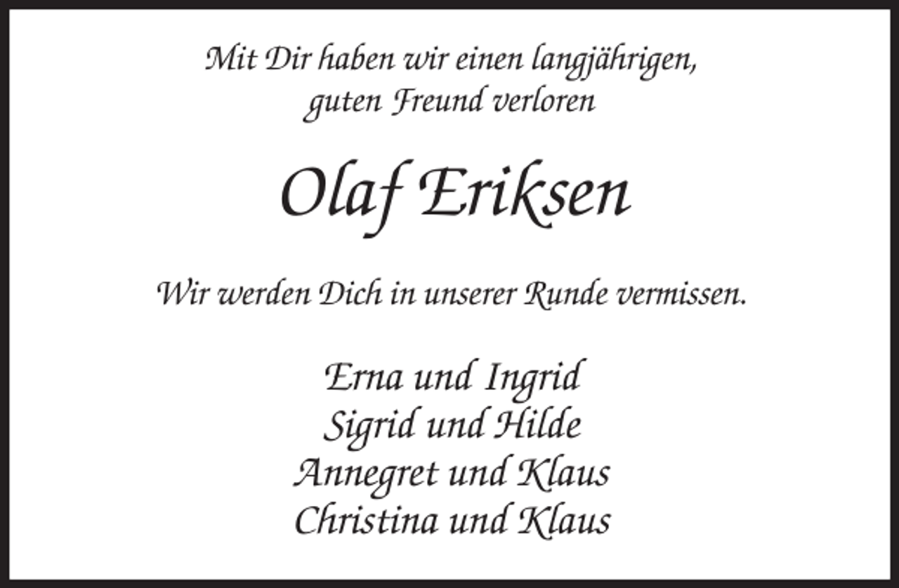 <p>Mit Dir haben wir einen langjährigen,<br />guten Freund verloren<br />Olaf Eriksen<br />Wir werden Dich in unserer Runde vermissen.<br />Erna und Ingrid<br />Sigrid und Hilde<br />Annegret und Klaus<br />Christina und Klaus</p>