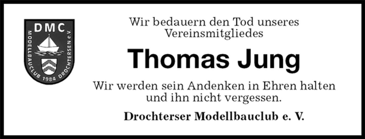 <p>Drochterser Modellbauclub e. V.<br />Thomas Jung<br />Wir werden sein Andenken in Ehren halten<br />und ihn nicht vergessen.<br />Wir bedauern den Tod unseres<br />Vereinsmitgliedes</p>