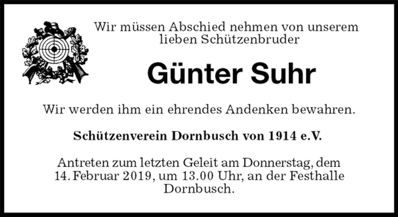 <p>Wir müssen Abschied nehmen von unserem<br />lieben Schützenbruder<br />Günter Suhr<br />Wir werden ihm ein ehrendes Andenken bewahren.<br />Schützenverein Dornbusch von 1914 e.V.<br />Antreten zum letzten Geleit am Donnerstag, dem<br />14. Februar 2019, um 13.00 Uhr, an der Festhalle<br />Dornbusch.</p>