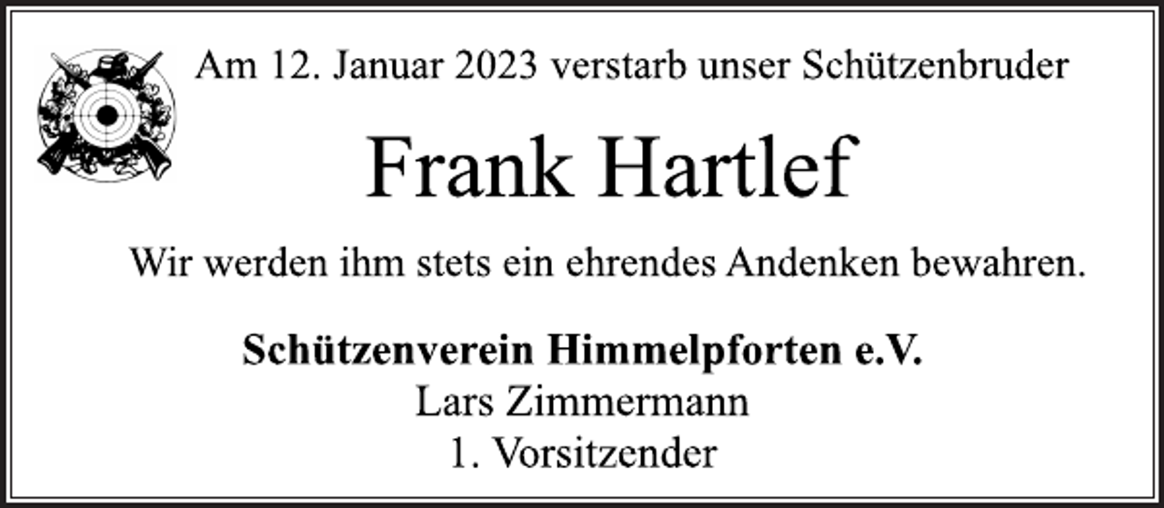 <p>Am 12. Januar 2023 verstarb unser Schützenbruder<br />Frank Hartlef<br />Wir werden ihm stets ein ehrendes Andenken bewahren.<br />Schützenverein Himmelpforten e.V.<br />Lars Zimmermann<br />1. Vorsitzender</p>