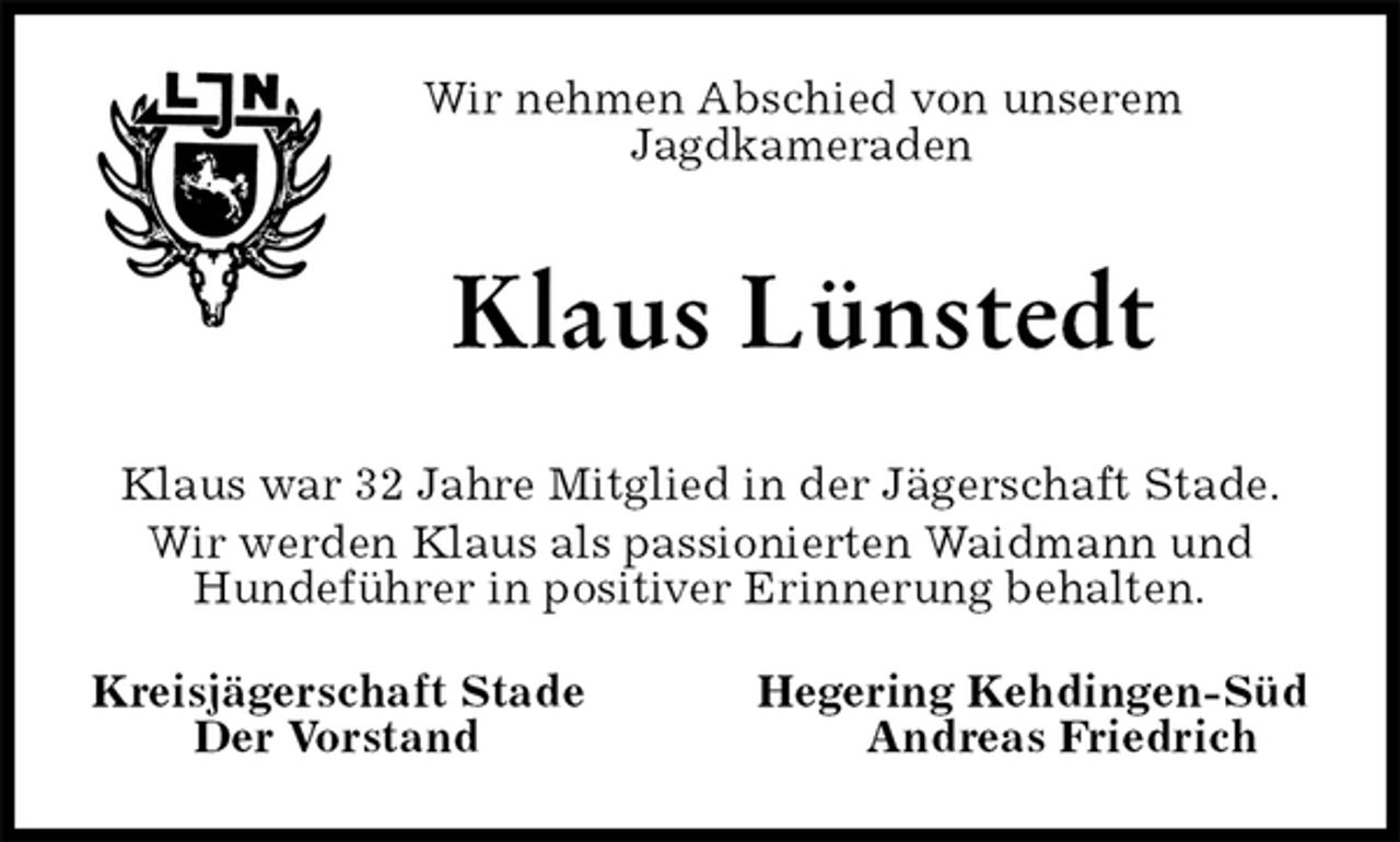 <p>Wir nehmen Abschied von unserem Jagdkameraden<br />Klaus Lünstedt<br />Klaus war 32 Jahre Mitglied in der Jägerschaft Stade.<br />Wir werden Klaus als passionierten Waidmann und<br />Hundeführer in positiver Erinnerung behalten.<br />Kreisjägerschaft Stade Hegering Kehdingen-Süd<br />Der Vorstand Andreas Friedrich</p>