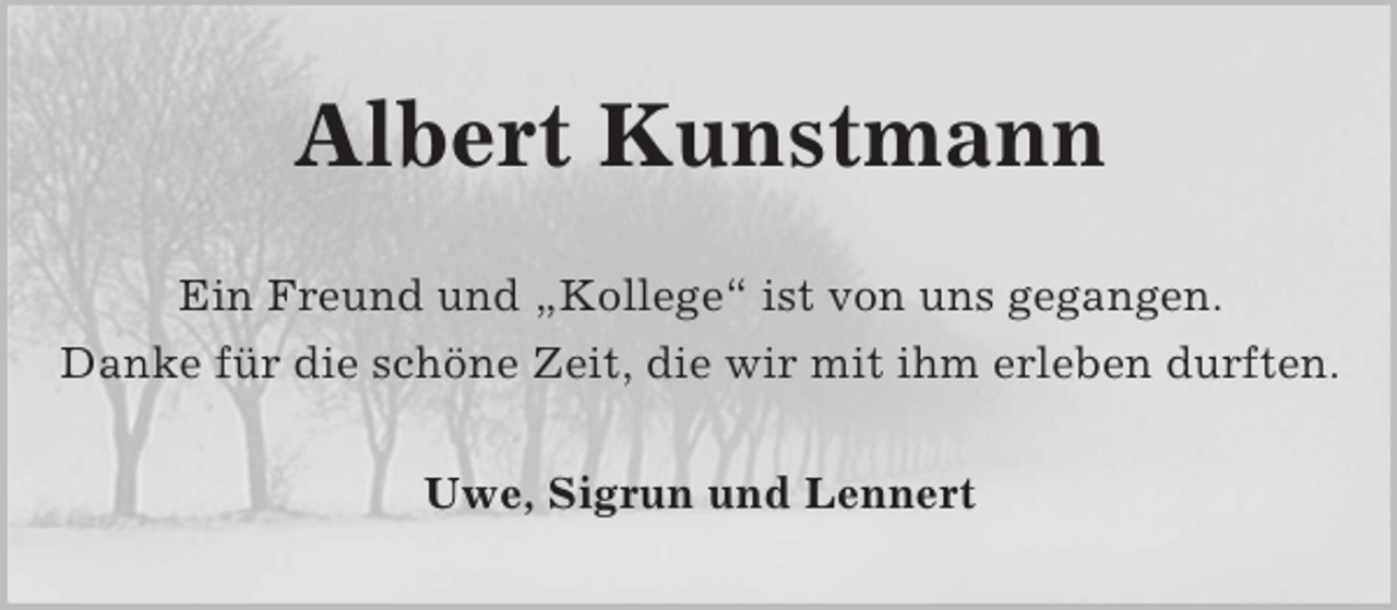 <p>Albert Kunstmann<br />Ein Freund und „Kollege“ ist von uns gegangen.<br />Danke für die schöne Zeit, die wir mit ihm erleben durften.<br />Uwe, Sigrun und Lennert</p>
