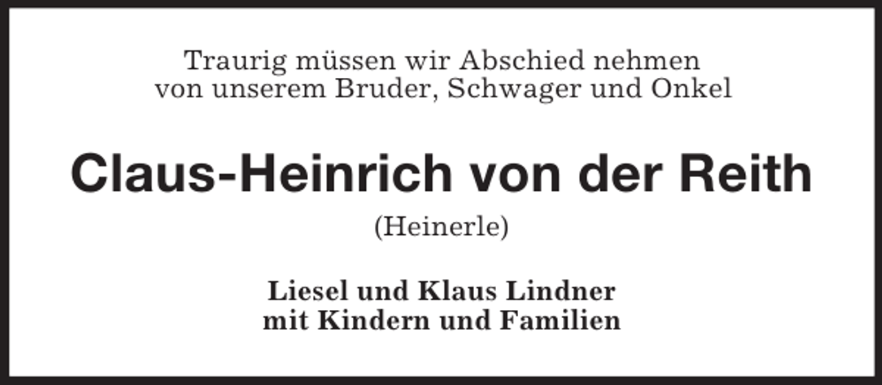 <p>Traurig müssen wir Abschied nehmen<br />von unserem Bruder, Schwager und Onkel<br />Claus-Heinrich von der Reith<br />(Heinerle)<br />Liesel und Klaus Lindner<br />mit Kindern und Familien</p>