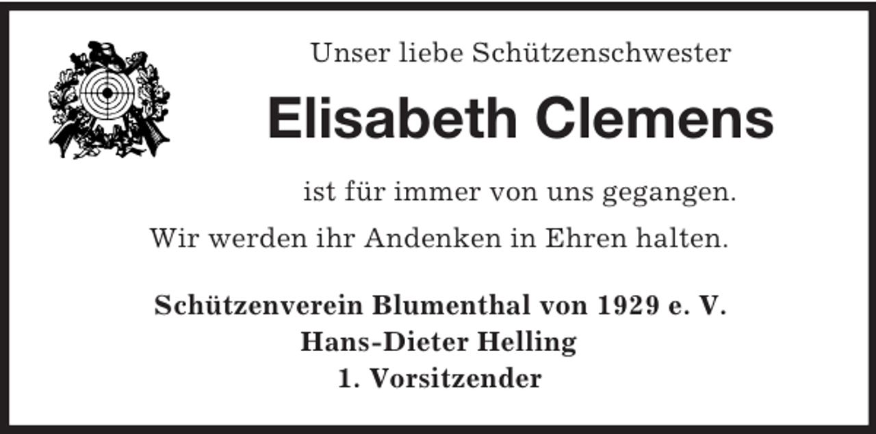 <p>Unser liebe Schützenschwester<br />Elisabeth Clemens<br />ist für immer von uns gegangen.<br />Wir werden ihr Andenken in Ehren halten.<br />Schützenverein Blumenthal von 1929 e. V.<br />Hans-Dieter Helling<br />1. Vorsitzender</p>