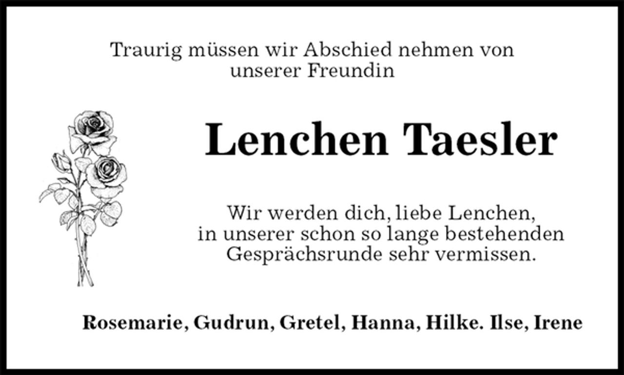 <p>Traurig müssen wir Abschied nehmen von<br />unserer Freundin<br />Lenchen Taesler<br />Wir werden dich, liebe Lenchen,<br />in unserer schon so lange bestehenden<br />Gesprächsrunde sehr vermissen.<br />Rosemarie, Gudrun, Gretel, Hanna, Hilke. Ilse, Irene</p>