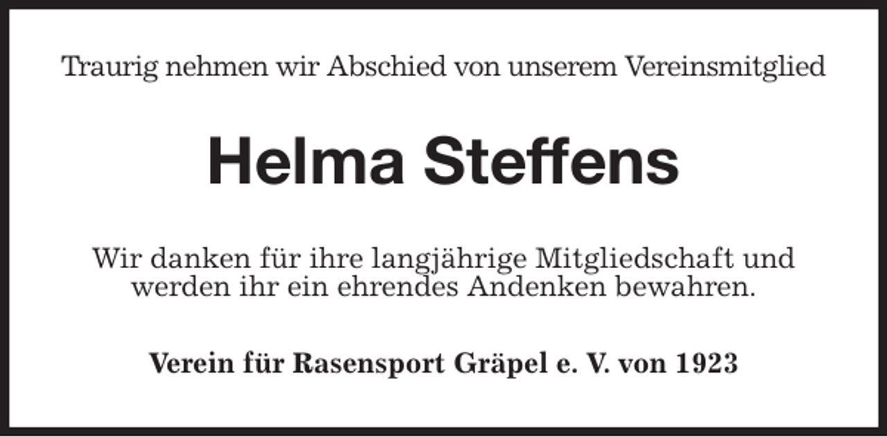 <p>Traurig nehmen wir Abschied von unserem Vereinsmitglied<br />Helma Steffens<br />Wir danken für ihre langjährige Mitgliedschaft und werden ihr ein ehrendes Andenken bewahren.<br />Verein für Rasensport Gräpel e. V. von 1923</p>