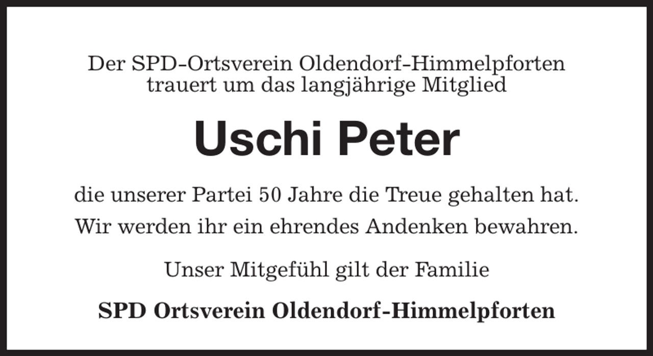 <p>Der SPD-Ortsverein Oldendorf-Himmelpforten<br />trauert um das langjährige Mitglied<br />Uschi Peter<br />die unserer Partei 50 Jahre die Treue gehalten hat.<br />Wir werden ihr ein ehrendes Andenken bewahren.</p><p>Unser Mitgefühl gilt der Familie<br />SPD Ortsverein Oldendorf-Himmelpforten</p>
