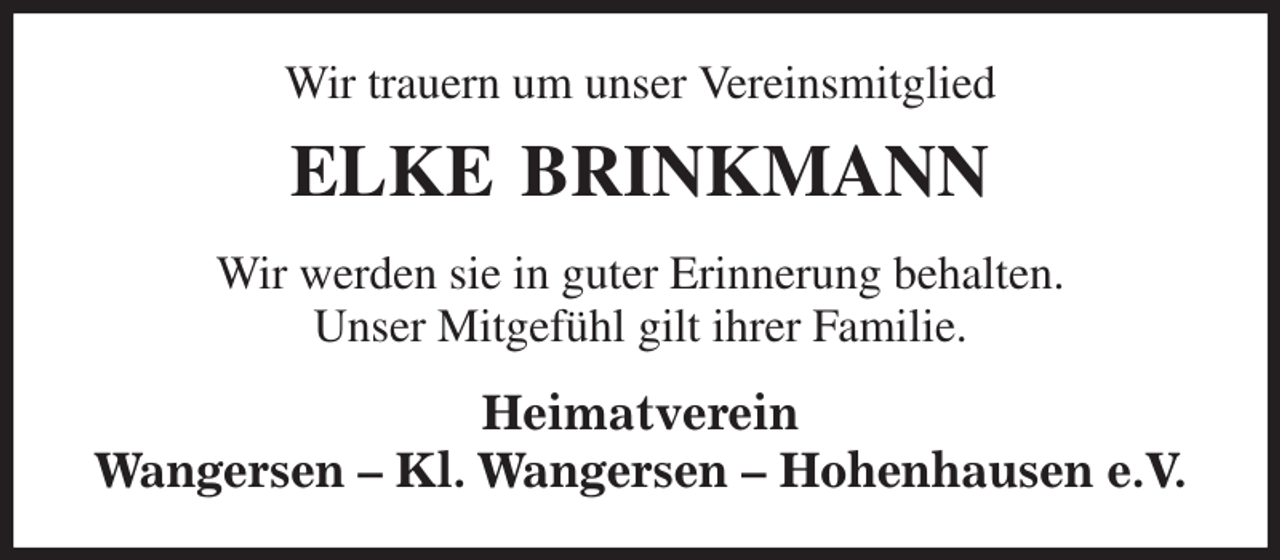 <p>Wir trauern um unser Vereinsmitglied<br />ELKE BRINKMANN<br />Wir werden sie in guter Erinnerung behalten.<br />Unser Mitgefühl gilt ihrer Familie.<br />Heimatverein<br />Wangersen - Kl. Wangersen - Hohenhausen e.V.</p>