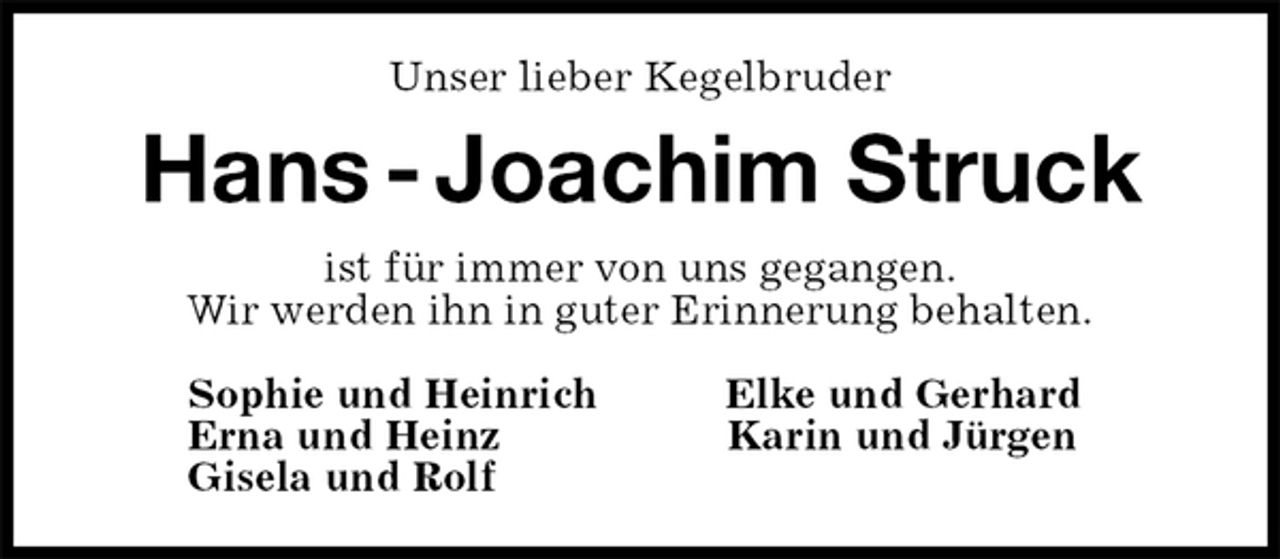 <p>Unser lieber Kegelbruder<br />Hans - Joachim Struck<br />ist für immer von uns gegangen.<br />Wir werden ihn in guter Erinnerung behalten.</p><p>Sophie und Heinrich Elke und Gerhard<br />Erna und Heinz Karin und Jürgen<br />Gisela und Rolf</p>