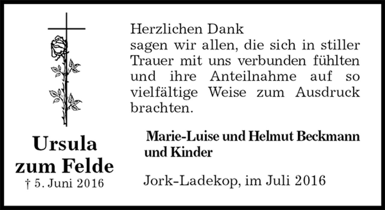 <p>Herzlichen Dank<br />sagen wir allen, die sich in stiller<br />Trauer mit uns verbunden fühlten<br />und ihre Anteilnahme auf so<br />vielfältige Weise zum Ausdruck<br />brachten.<br />Marie-Luise und Helmut Beckmann<br />und Kinder<br />Jork-Ladekop, im Juli 2016<br />Ursula<br />zum Felde<br />† 5. Juni 2016</p>