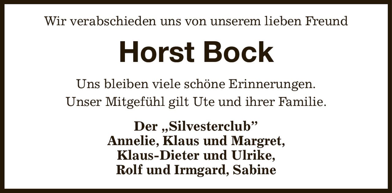 Wir verabschieden uns von unserem lieben Freund
Horst Bock
Uns bleiben viele schöne Erinnerungen.
Unser Mitgefühl gilt Ute und ihrer Familie.
Der „Silvesterclub”
Annelie, Klaus und Margret,
Klaus-Dieter und Ulrike,
Rolf und Irmgard, Sabine