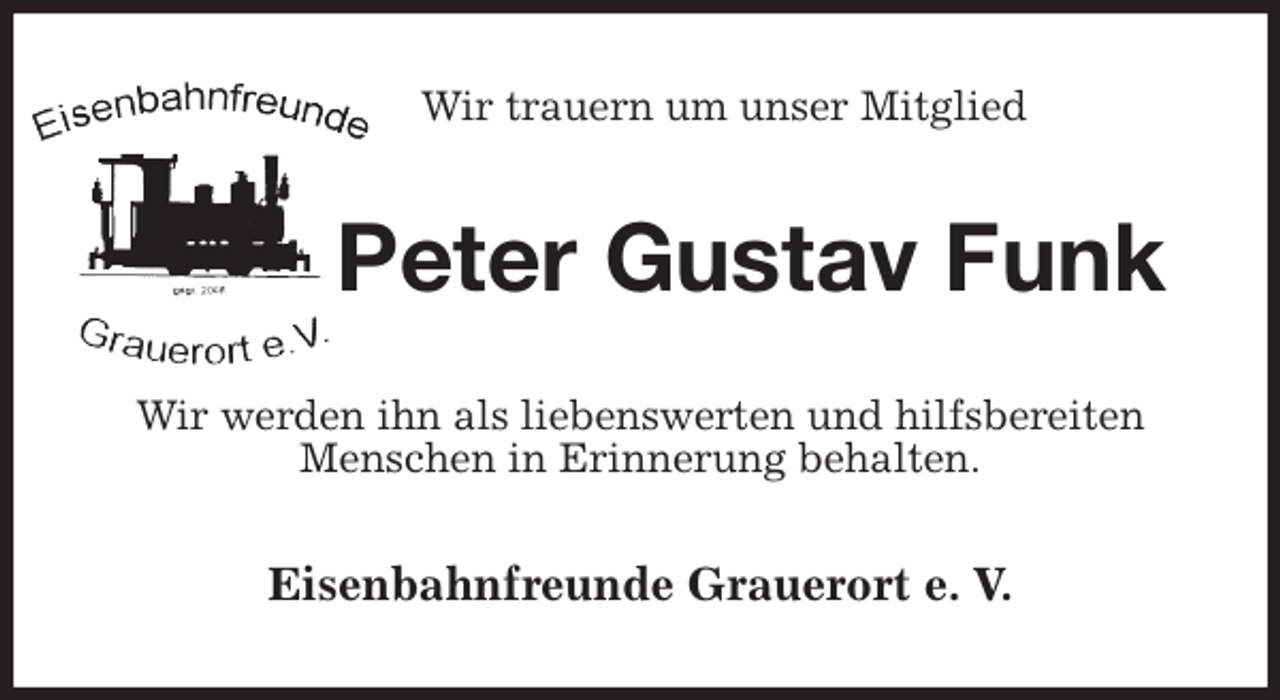 <p>Wir trauern um unser Mitglied<br />Peter Gustav Funk<br />Wir werden ihn als liebenswerten und hilfsbereiten Menschen in Erinnerung behalten.<br />Eisenbahnfreunde Grauerort e. V.</p>