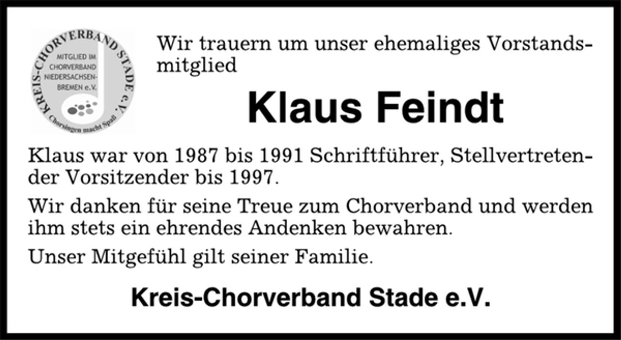 <p>Wir trauern um unser ehemaliges Vorstandsmitglied<br />Klaus Feindt<br />Klaus war von 1987 bis 1991 Schriftführer, Stellvertretender<br />Vorsitzender bis 1997.<br />Wir danken für seine Treue zum Chorverband und werden<br />ihm stets ein ehrendes Andenken bewahren.<br />Unser Mitgefühl gilt seiner Familie.<br />Kreis-Chorverband Stade e.V.</p>