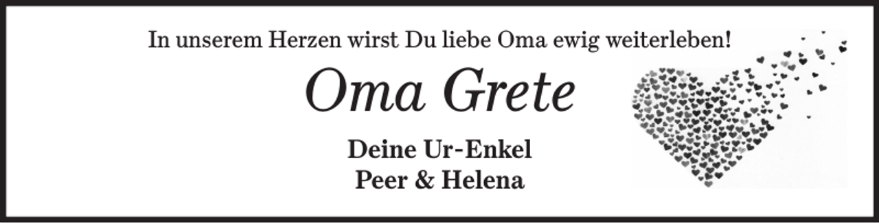 <p>In unserem Herzen wirst Du liebe Oma ewig weiterleben!<br />Oma Grete<br />Deine Ur-Enkel<br />Peer &amp; Helena</p>