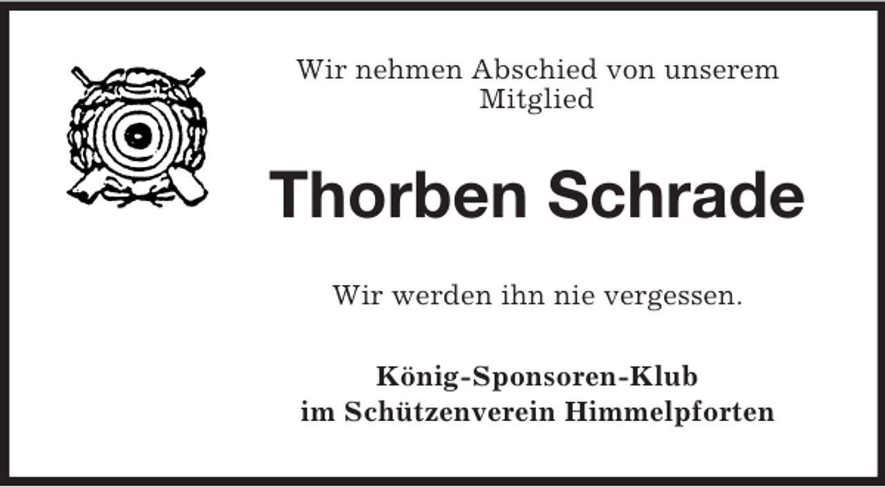 <p>Wir nehmen Abschied von unserem<br />Mitglied<br />Thorben Schrade<br />Wir werden ihn nie vergessen.<br />König-Sponsoren-Klub<br />im Schützenverein Himmelpforten</p>