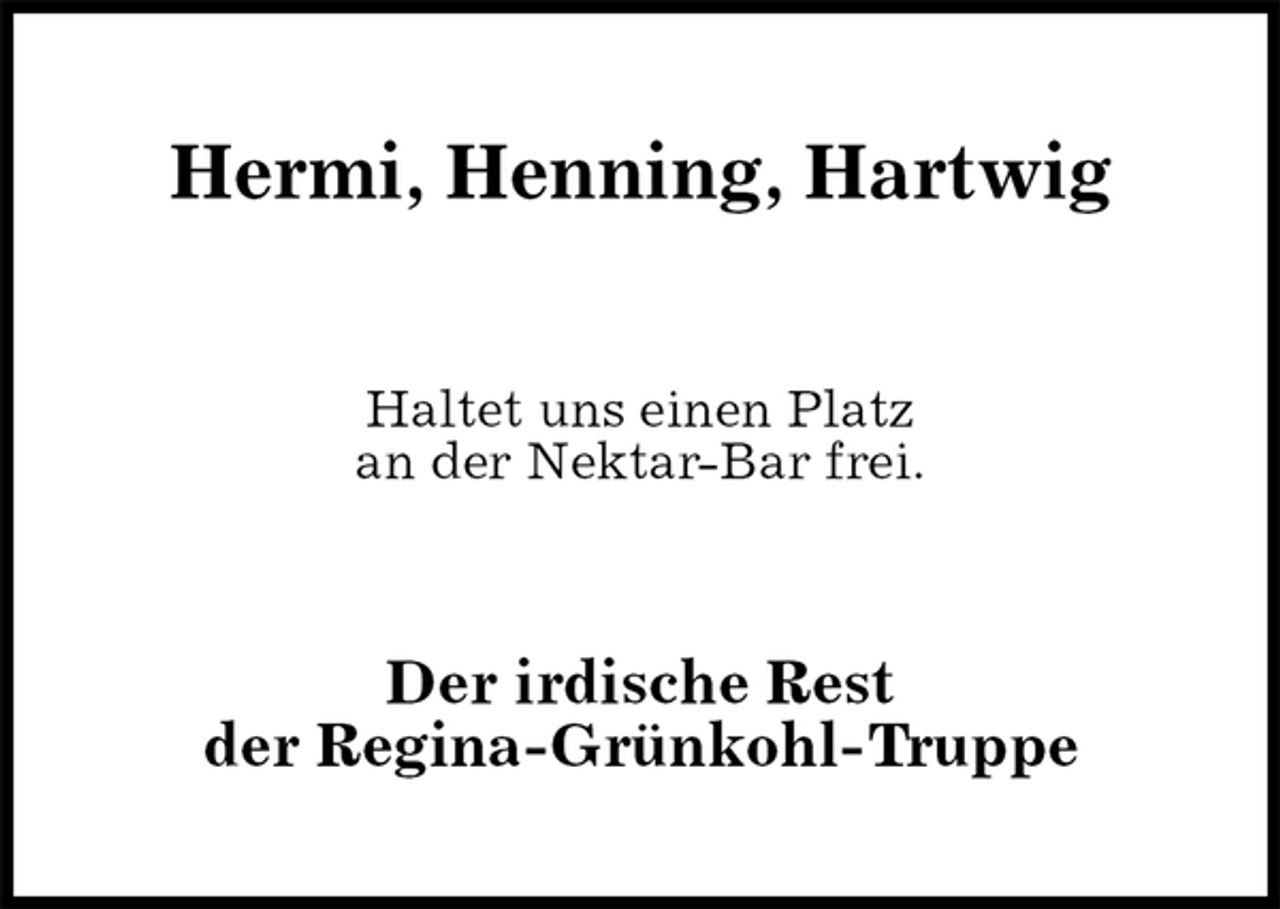 <p>Hermi, Henning, Hartwig<br />Haltet uns einen Platz<br />an der Nektar-Bar frei.<br />Der irdische Rest<br />der Regina-Grünkohl-Truppe</p>
