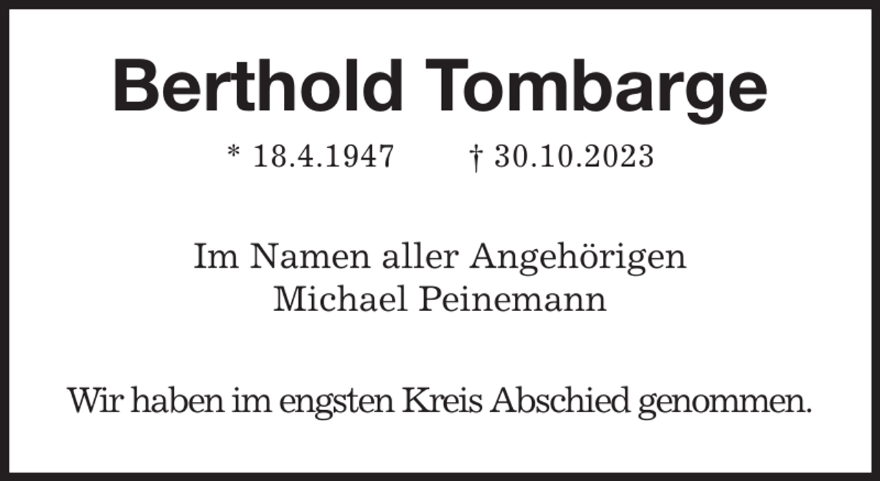 <p>Berthold Tombarge<br />* 18.4.1947 † 30.10.2023<br />Im Namen aller Angehörigen<br />Michael Peinemann<br />Wir haben im engsten Kreis Abschied genommen.</p>
