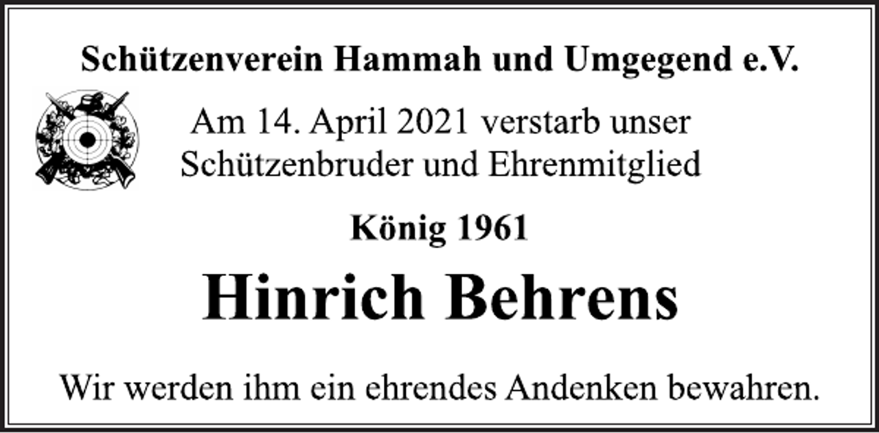 <p>Schützenverein Hammah und Umgegend e.V.<br />Am 14. April 2021 verstarb unser<br />Schützenbruder und Ehrenmitglied<br />König 1961<br />Hinrich Behrens<br />Wir werden ihm ein ehrendes Andenken bewahren.</p>