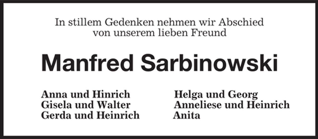 <p>In stillem Gedenken nehmen wir Abschied<br />von unserem lieben Freund<br />Manfred Sarbinowski<br />Anna und Hinrich Helga und Georg<br />Gisela und Walter Anneliese und Heinrich<br />Gerda und Heinrich Anita</p>