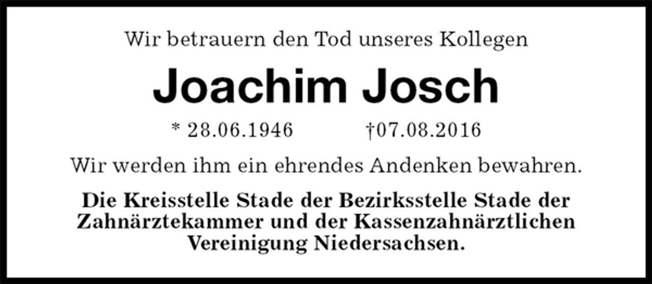 <p>Wir betrauern den Tod unseres Kollegen<br />Joachim Josch<br />* 28.06.1946 †07.08.2016<br />Wir werden ihm ein ehrendes Andenken bewahren.<br />Die Kreisstelle Stade der Bezirksstelle Stade der<br />Zahnärztekammer und der Kassenzahnärztlichen<br />Vereinigung Niedersachsen.</p>