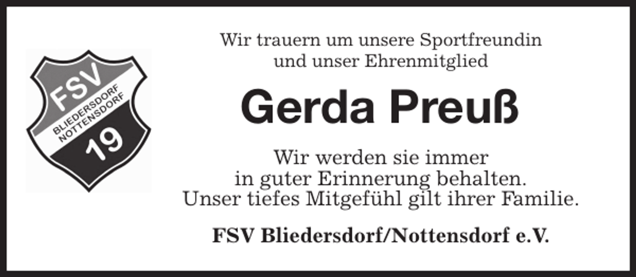 <p>Wir trauern um unsere Sportfreundin<br />und unser Ehrenmitglied<br />Gerda Preuß<br />Wir werden sie immer<br />in guter Erinnerung behalten.<br />Unser tiefes Mitgefühl gilt ihrer Familie.<br />FSV Bliedersdorf/Nottensdorf e.V.</p>