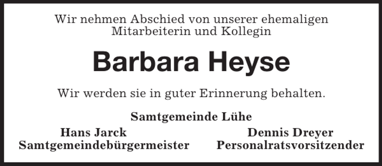 <p>Wir nehmen Abschied von unserer ehemaligen<br />Mitarbeiterin und Kollegin<br />Barbara Heyse<br />Wir werden sie in guter Erinnerung behalten.<br />Samtgemeinde Lühe<br />Hans Jarck Dennis Dreyer<br />Samtgemeindebürgermeister Personalratsvorsitzender</p>