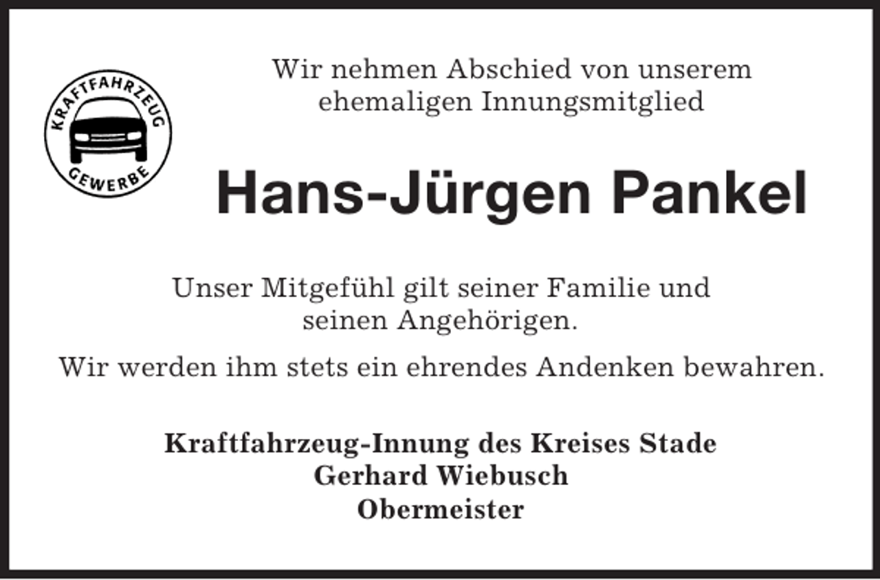 <p>Wir nehmen Abschied von unserem<br />ehemaligen Innungsmitglied</p>
<p>Hans-Jürgen Pankel<br />Unser Mitgefühl gilt seiner Familie und<br />seinen Angehörigen.<br />Wir werden ihm stets ein ehrendes Andenken bewahren.<br />Kraftfahrzeug-Innung des Kreises Stade<br />Gerhard Wiebusch<br />Obermeister</p>