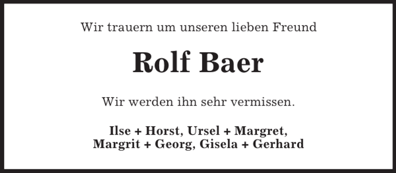 <p>Wir trauern um unseren lieben Freund</p><p>Rolf Baer<br />Wir werden ihn sehr vermissen.<br />Ilse + Horst, Ursel + Margret,<br />Margrit + Georg, Gisela + Gerhard</p>