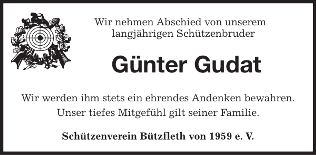 <p>Schützenverein Bützfleth von 1959 e. V.<br />Günter Gudat<br />Wir werden ihm stets ein ehrendes Andenken bewahren.<br />Unser tiefes Mitgefühl gilt seiner Familie.<br />Wir nehmen Abschied von unserem<br />langjährigen Schützenbruder</p>