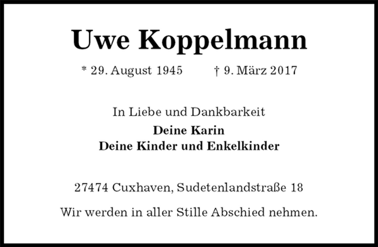 <p>Uwe Koppelmann<br />* 29. August 1945 † 9. März 2017<br />In Liebe und Dankbarkeit<br />Deine Karin<br />Deine Kinder und Enkelkinder<br />27474 Cuxhaven, Sudetenlandstraße 18</p><p>Wir werden in aller Stille Abschied nehmen.</p>