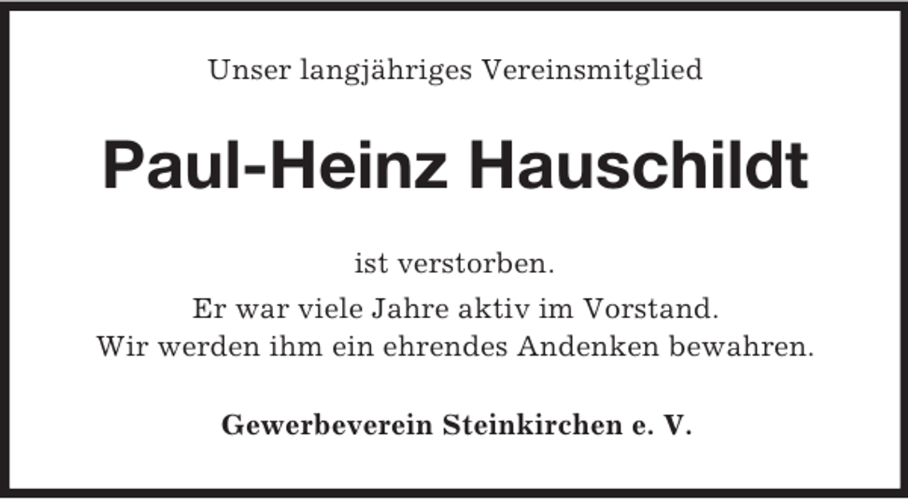 <p>Unser langjähriges Vereinsmitglied</p><p>Paul-Heinz Hauschildt<br />ist verstorben.<br />Er war viele Jahre aktiv im Vorstand.<br />Wir werden ihm ein ehrendes Andenken bewahren.<br />Gewerbeverein Steinkirchen e. V.</p>