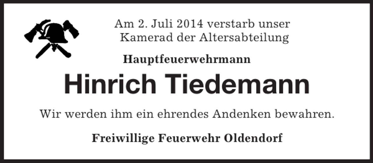 <p>Am 2. Juli 2014 verstarb unser<br />Kamerad der Altersabteilung<br />Hauptfeuerwehrmann</p><p>Hinrich Tiedemann<br />Wir werden ihm ein ehrendes Andenken bewahren.<br />Freiwillige Feuerwehr Oldendorf</p>
