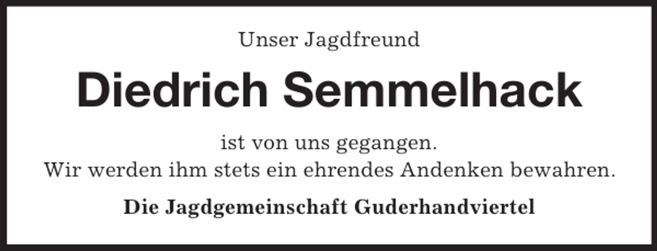 <p>Unser Jagdfreund</p><p>Diedrich Semmelhack<br />ist von uns gegangen.<br />Wir werden ihm stets ein ehrendes Andenken bewahren.<br />Die Jagdgemeinschaft Guderhandviertel</p>