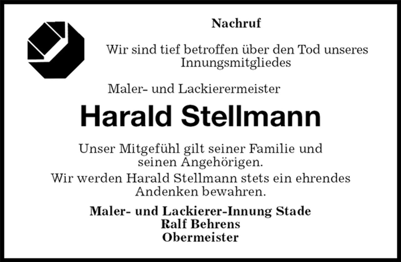 <p>Nachruf</p><p>Wir sind tief betroffen über den Tod unseres<br />Innungsmitgliedes</p><p>Maler- und Lackierermeister<br />Harald Stellmann<br />Unser Mitgefühl gilt seiner Familie und<br />seinen Angehörigen.<br />Wir werden Harald Stellmann stets ein ehrendes<br />Andenken bewahren.<br />Maler- und Lackierer-Innung Stade<br />Ralf Behrens<br />Obermeister</p>