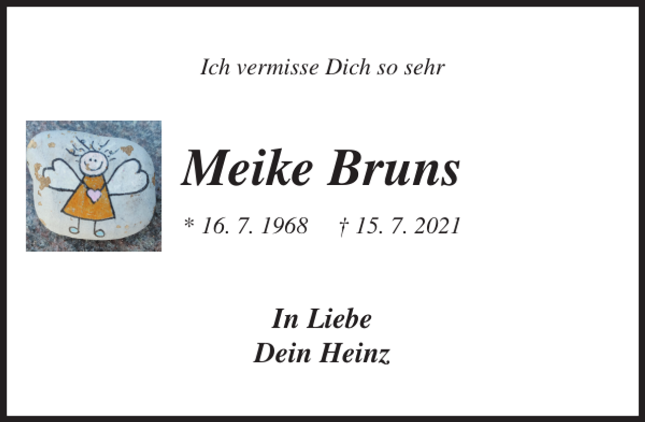 <p>Ich vermisse Dich so sehr<br />Meike Bruns<br />* 16. 7. 1968 † 15. 7. 2021<br />In Liebe<br />Dein Heinz</p>