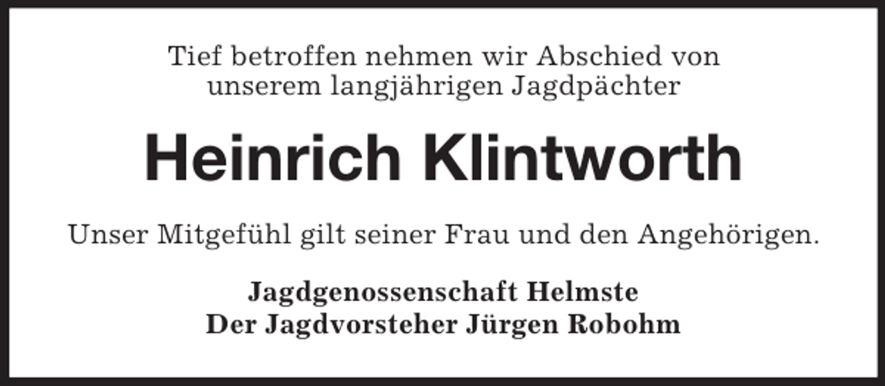 <p>Tief betroffen nehmen wir Abschied von<br />unserem langjährigen Jagdpächter</p><p>Heinrich Klintworth<br />Unser Mitgefühl gilt seiner Frau und den Angehörigen.<br />Jagdgenossenschaft Helmste<br />Der Jagdvorsteher Jürgen Robohm</p>
