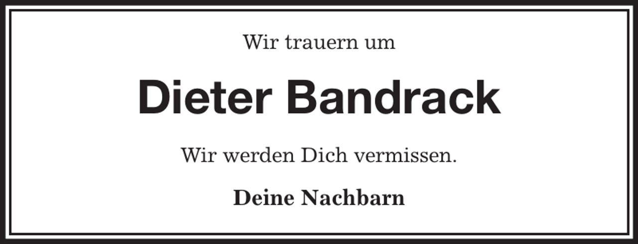 <p>Wir trauern um<br />Dieter Bandrack<br />Wir werden Dich vermissen.</p><p>Deine Nachbarn</p>