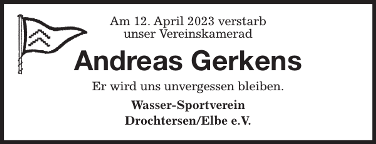 <p>Am 12. April 2023 verstarb<br />unser Vereinskamerad<br />Andreas Gerkens<br />Er wird uns unvergessen bleiben.<br />Wasser-Sportverein<br />Drochtersen/Elbe e.V.</p>